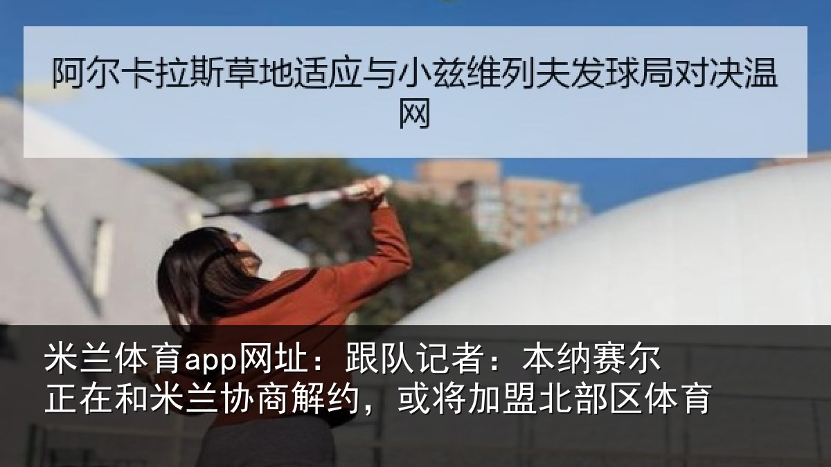 米兰体育app网址:跟队记者:本纳赛尔正在和米兰协商解约,或将加盟北部区体育