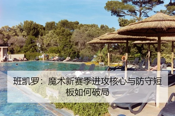 班凯罗：魔术新赛季进攻核心与防守短板如何破局