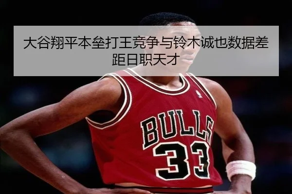 大谷翔平本垒打王竞争与铃木诚也数据差距日职天才