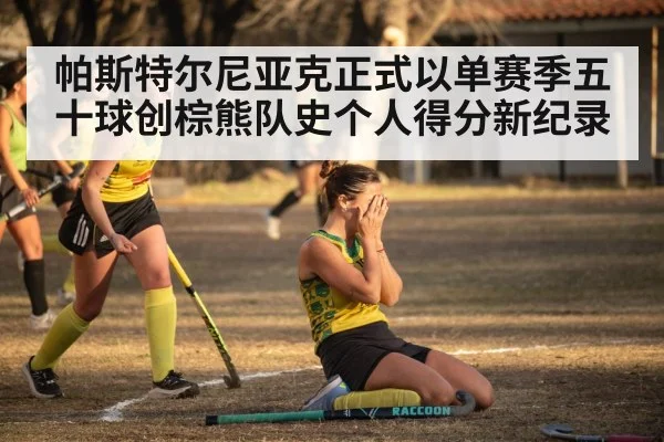 帕斯特尔尼亚克正式以单赛季五十球创棕熊队史个人得分新纪录