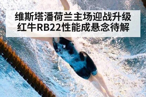 维斯塔潘荷兰主场迎战升级 红牛RB22性能成悬念待解