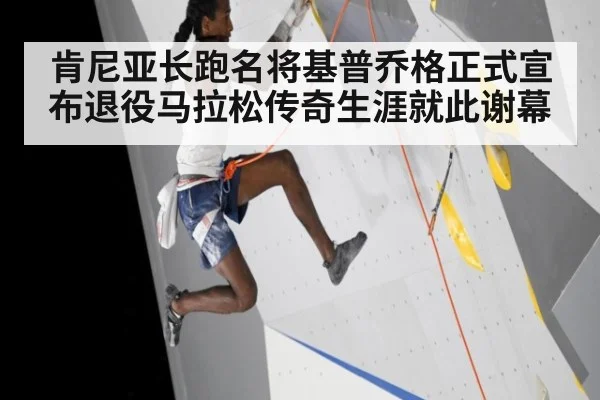 肯尼亚长跑名将基普乔格正式宣布退役马拉松传奇生涯就此谢幕