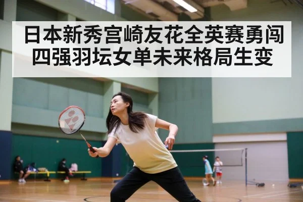 日本新秀宫崎友花全英赛勇闯四强羽坛女单未来格局生变